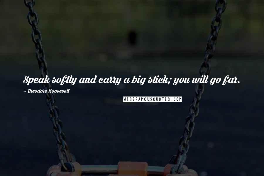 Theodore Roosevelt Quotes: Speak softly and carry a big stick; you will go far.