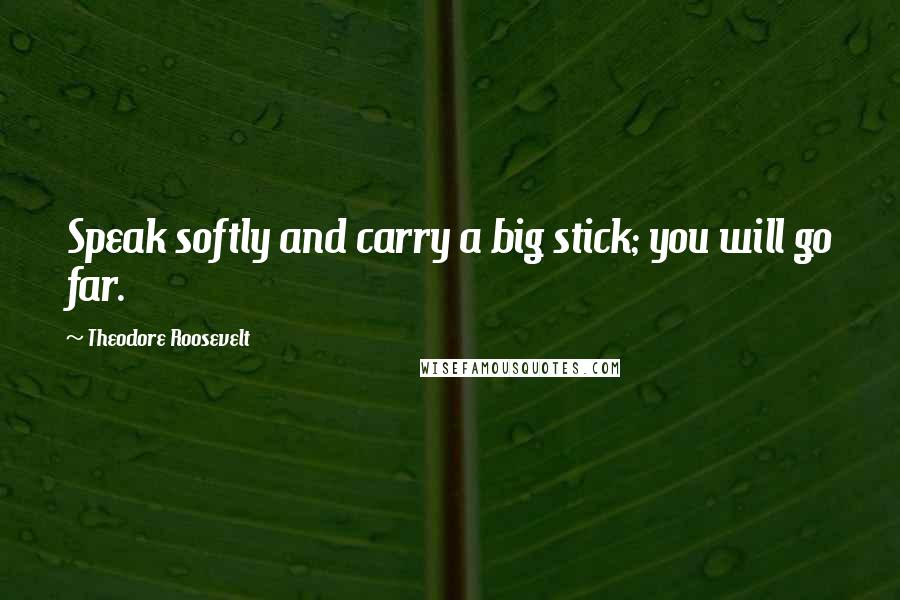 Theodore Roosevelt Quotes: Speak softly and carry a big stick; you will go far.