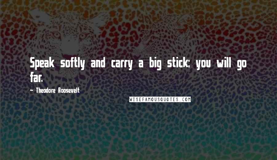 Theodore Roosevelt Quotes: Speak softly and carry a big stick; you will go far.