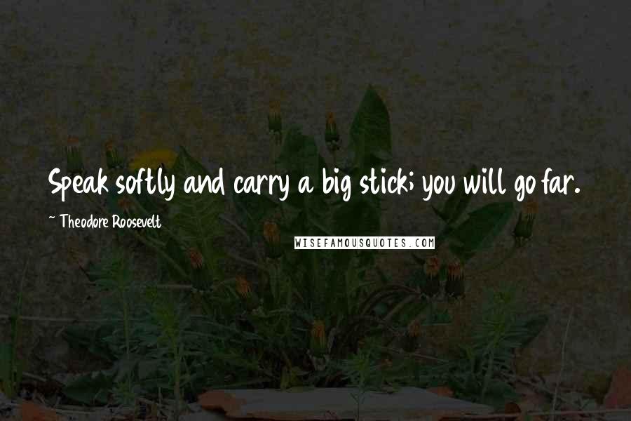 Theodore Roosevelt Quotes: Speak softly and carry a big stick; you will go far.