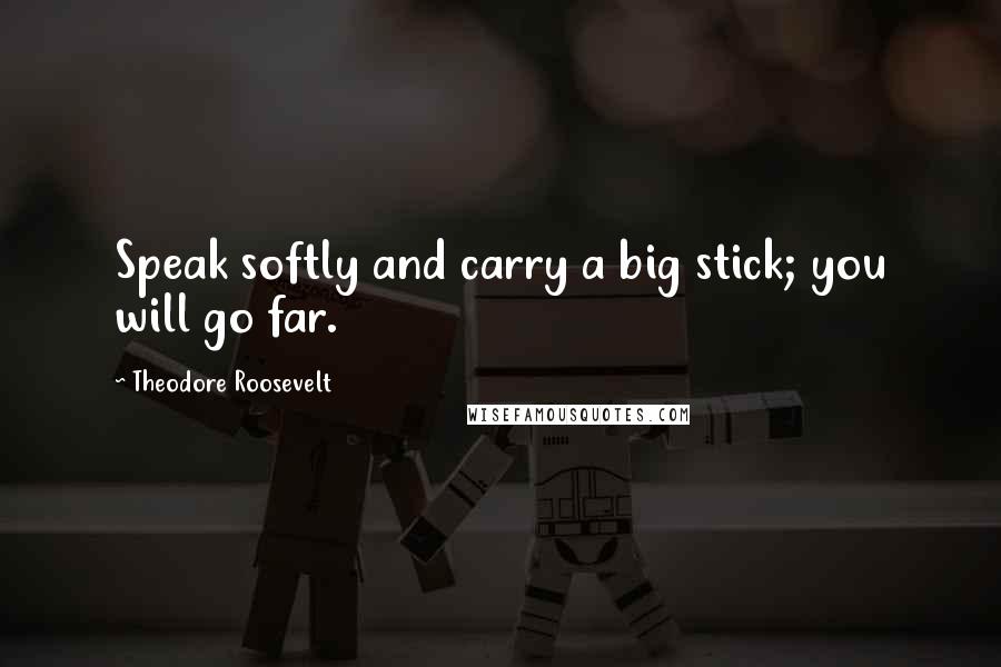 Theodore Roosevelt Quotes: Speak softly and carry a big stick; you will go far.