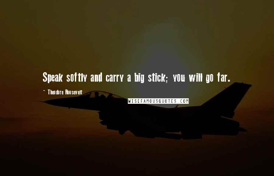 Theodore Roosevelt Quotes: Speak softly and carry a big stick; you will go far.