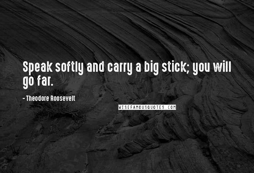 Theodore Roosevelt Quotes: Speak softly and carry a big stick; you will go far.