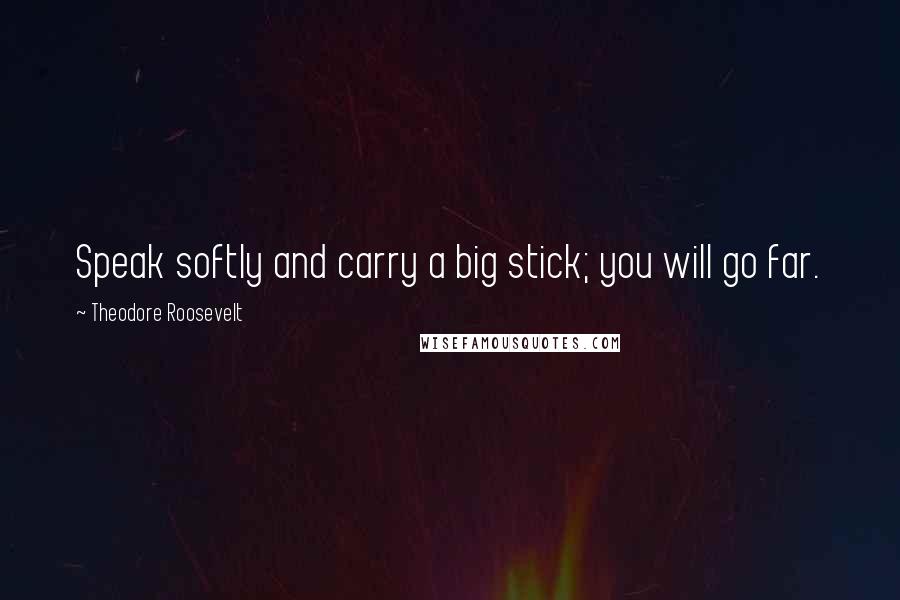 Theodore Roosevelt Quotes: Speak softly and carry a big stick; you will go far.