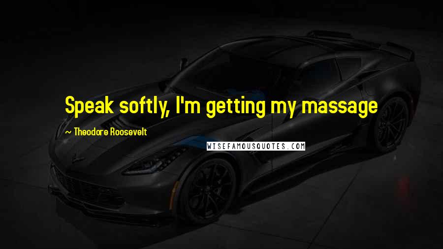 Theodore Roosevelt Quotes: Speak softly, I'm getting my massage
