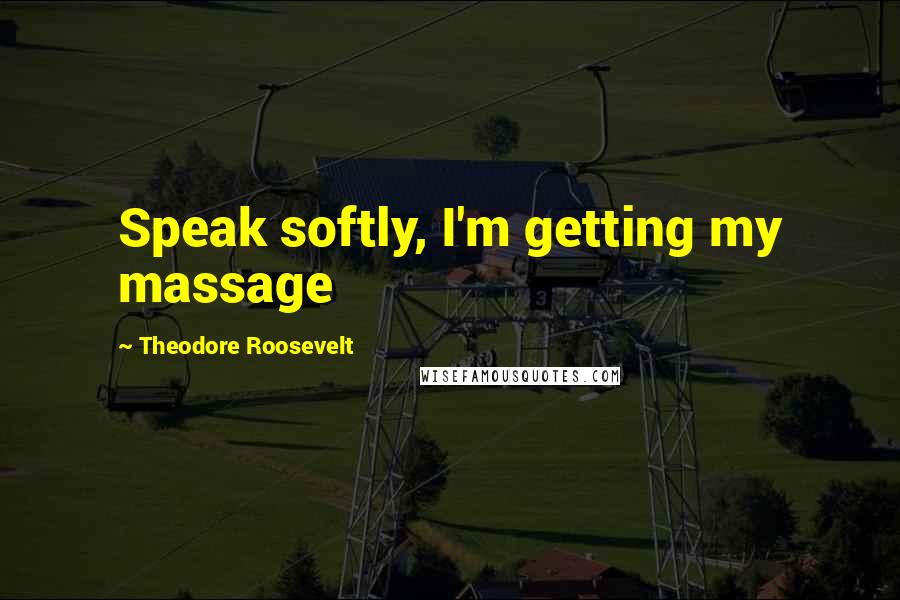Theodore Roosevelt Quotes: Speak softly, I'm getting my massage