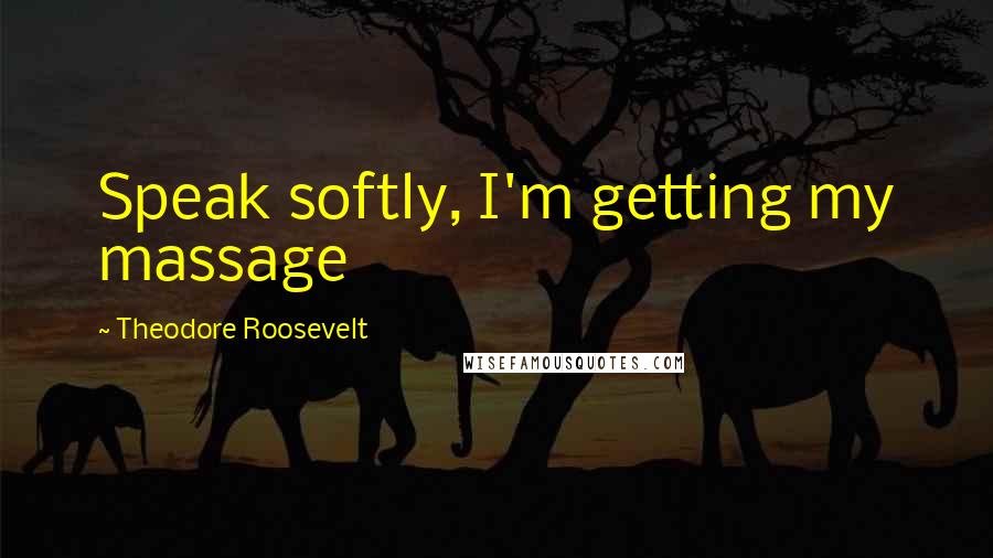 Theodore Roosevelt Quotes: Speak softly, I'm getting my massage