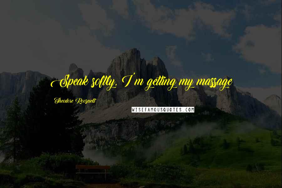 Theodore Roosevelt Quotes: Speak softly, I'm getting my massage
