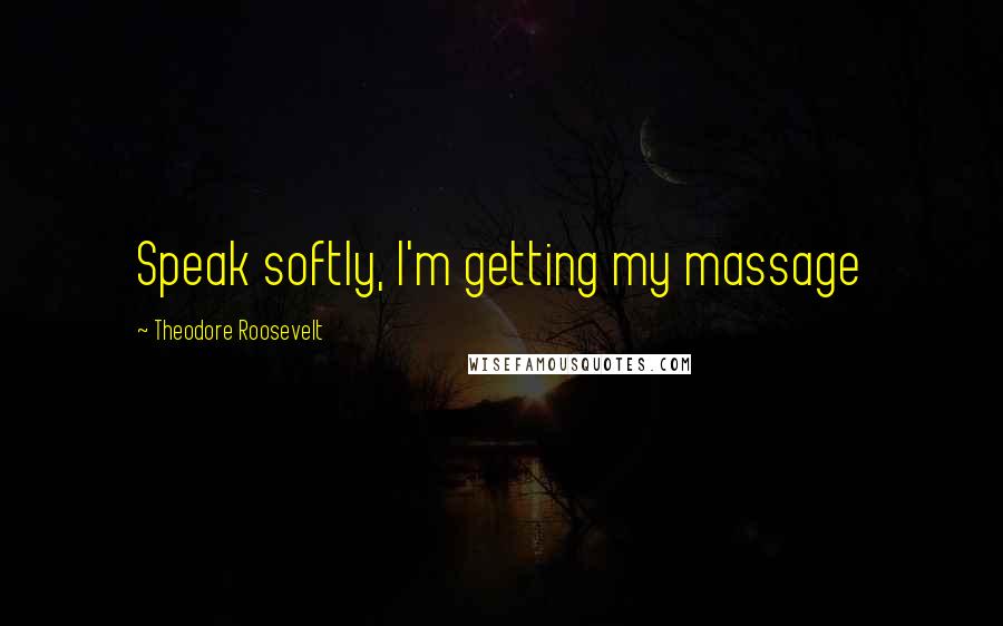 Theodore Roosevelt Quotes: Speak softly, I'm getting my massage