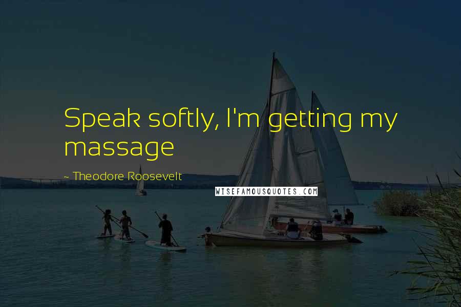Theodore Roosevelt Quotes: Speak softly, I'm getting my massage