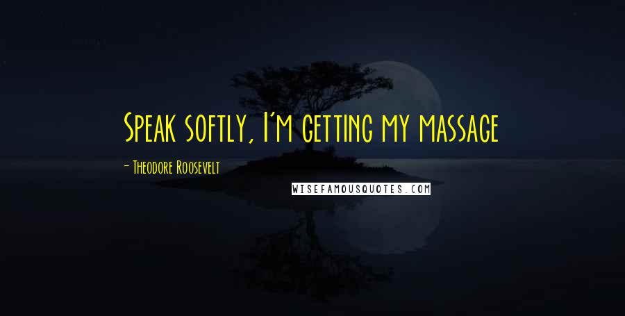 Theodore Roosevelt Quotes: Speak softly, I'm getting my massage