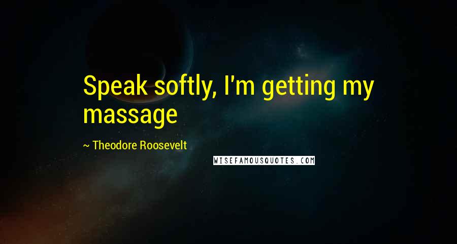 Theodore Roosevelt Quotes: Speak softly, I'm getting my massage