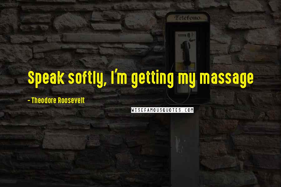Theodore Roosevelt Quotes: Speak softly, I'm getting my massage
