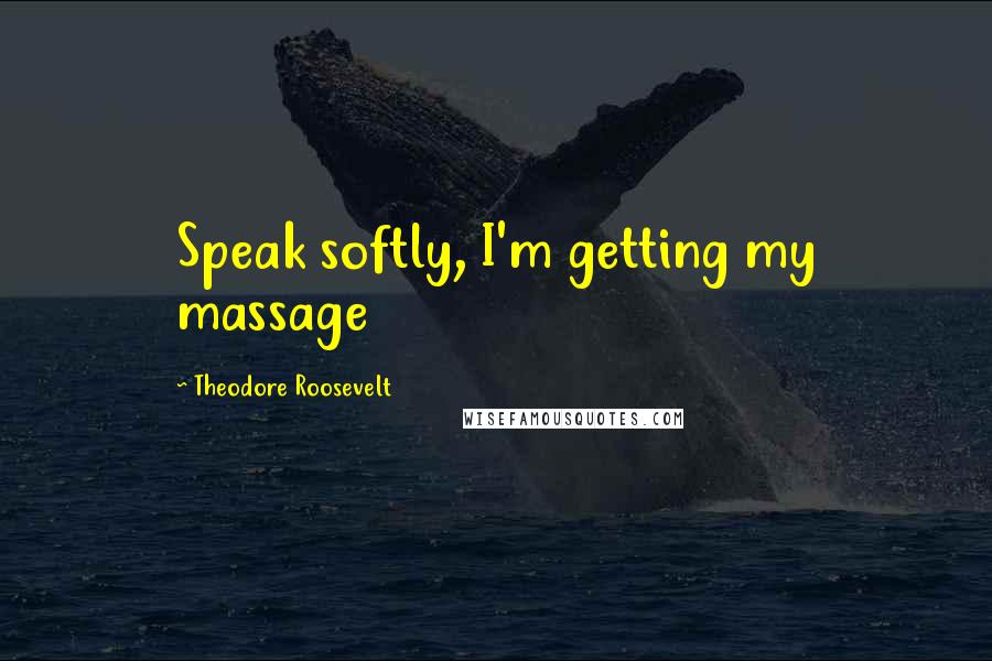 Theodore Roosevelt Quotes: Speak softly, I'm getting my massage