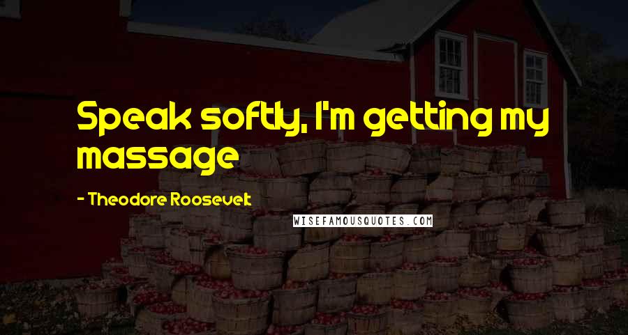 Theodore Roosevelt Quotes: Speak softly, I'm getting my massage