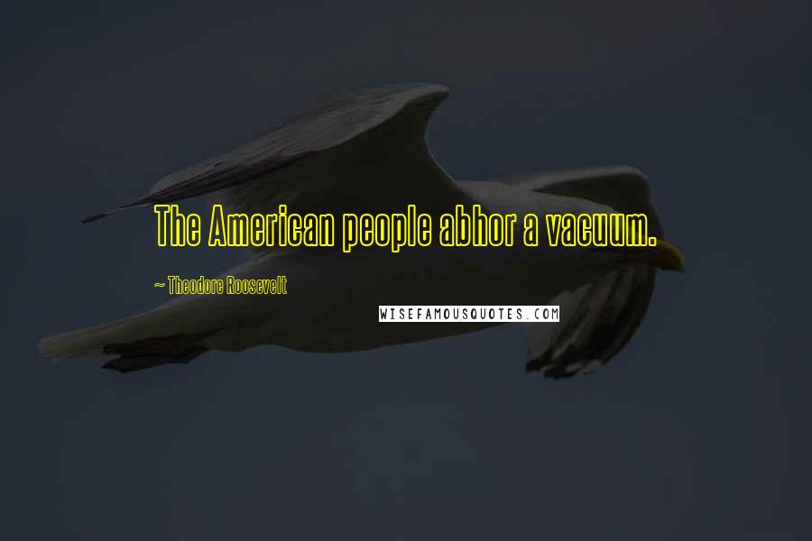 Theodore Roosevelt Quotes: The American people abhor a vacuum.