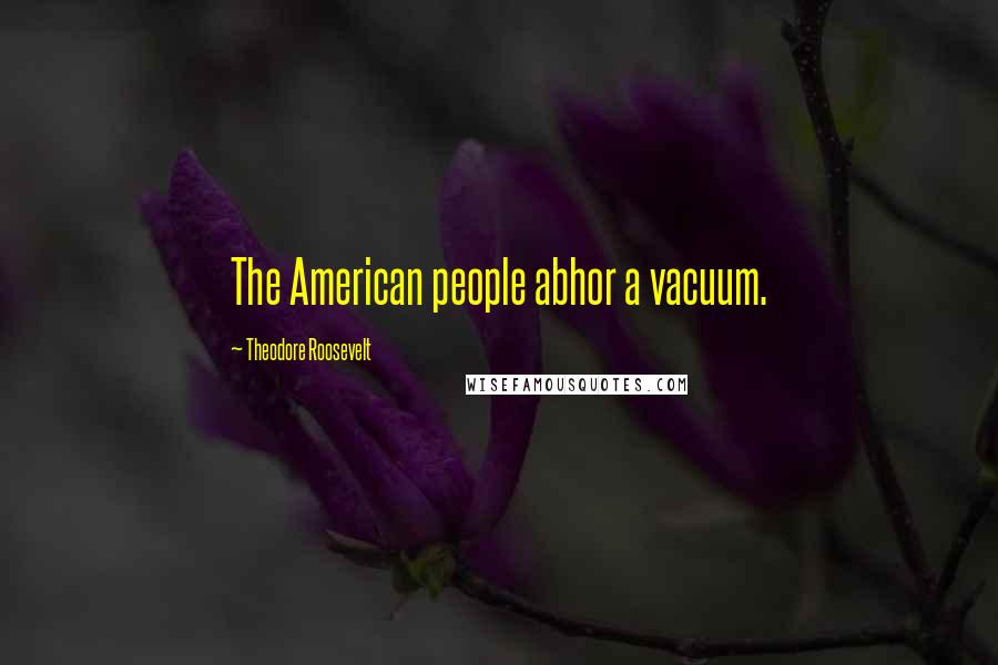 Theodore Roosevelt Quotes: The American people abhor a vacuum.