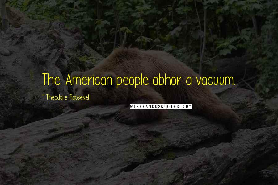 Theodore Roosevelt Quotes: The American people abhor a vacuum.