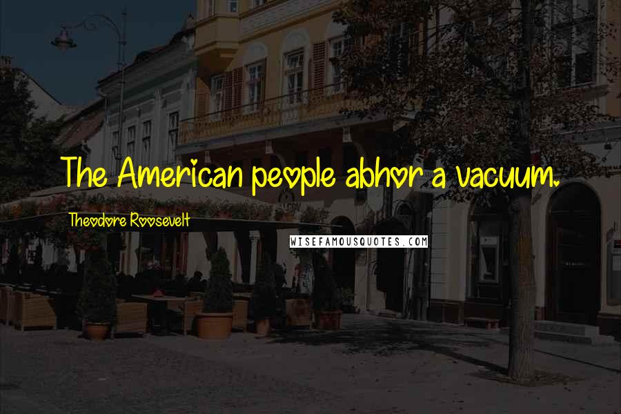 Theodore Roosevelt Quotes: The American people abhor a vacuum.