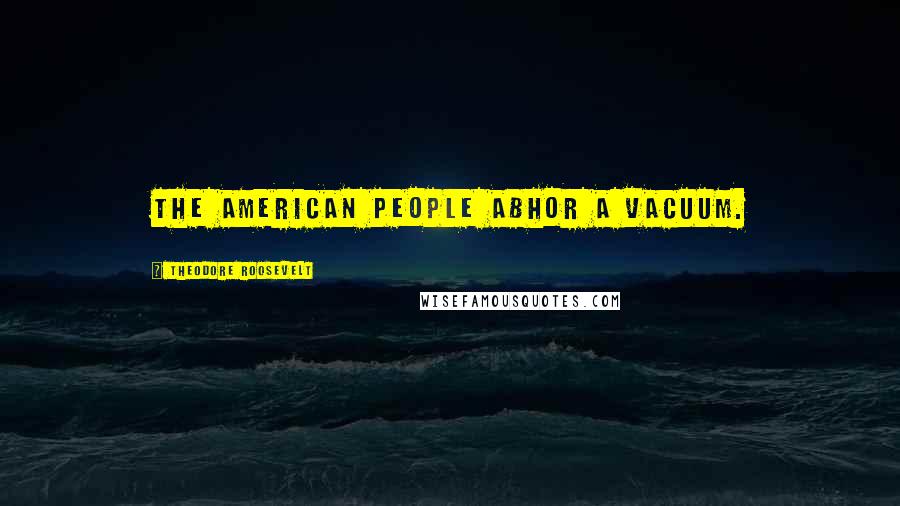 Theodore Roosevelt Quotes: The American people abhor a vacuum.