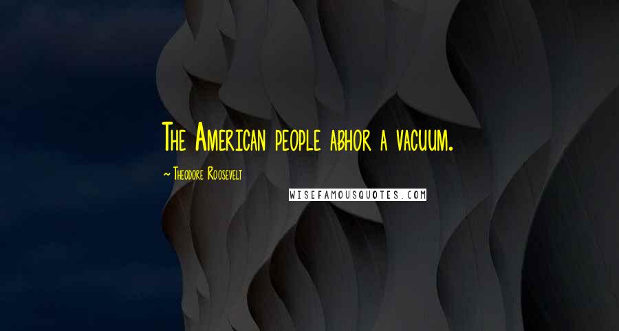 Theodore Roosevelt Quotes: The American people abhor a vacuum.