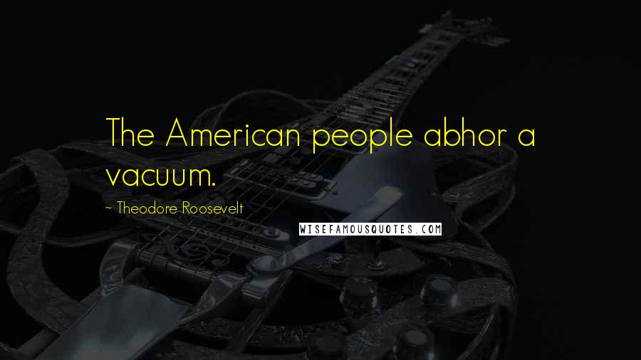 Theodore Roosevelt Quotes: The American people abhor a vacuum.