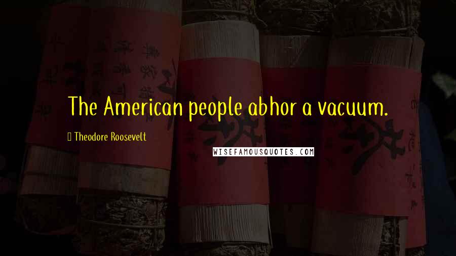 Theodore Roosevelt Quotes: The American people abhor a vacuum.