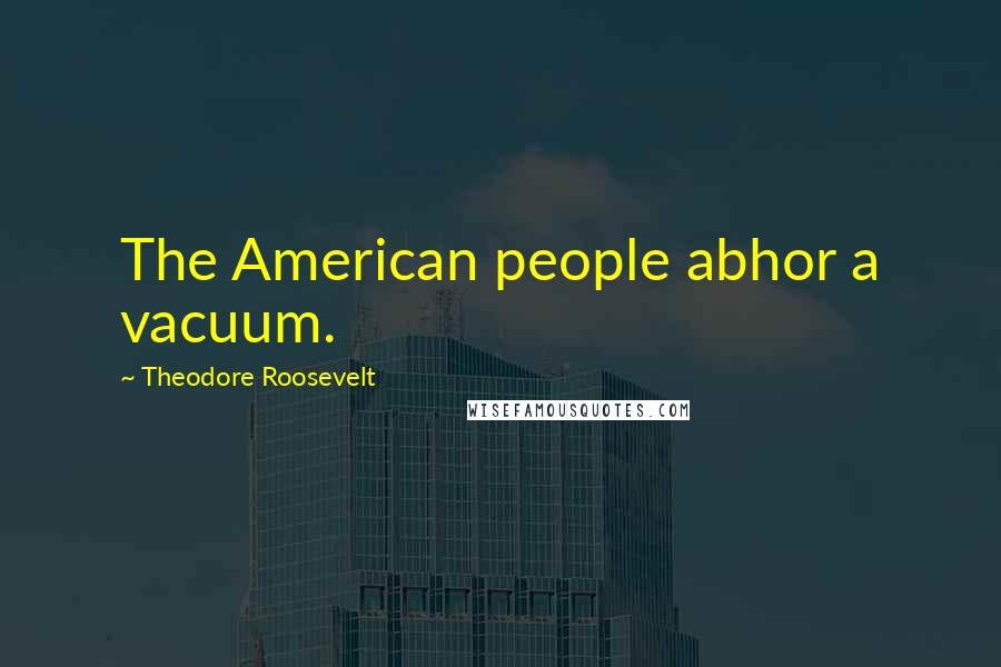 Theodore Roosevelt Quotes: The American people abhor a vacuum.