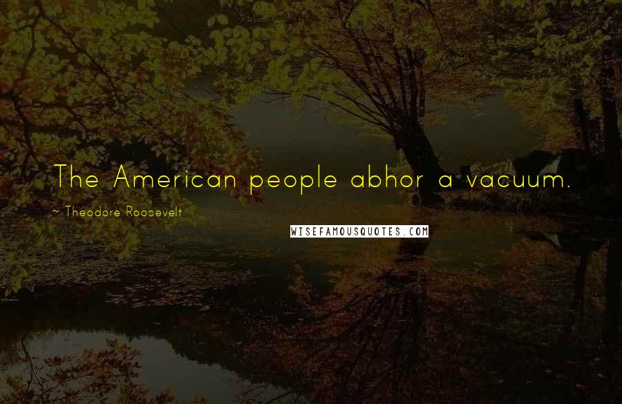 Theodore Roosevelt Quotes: The American people abhor a vacuum.