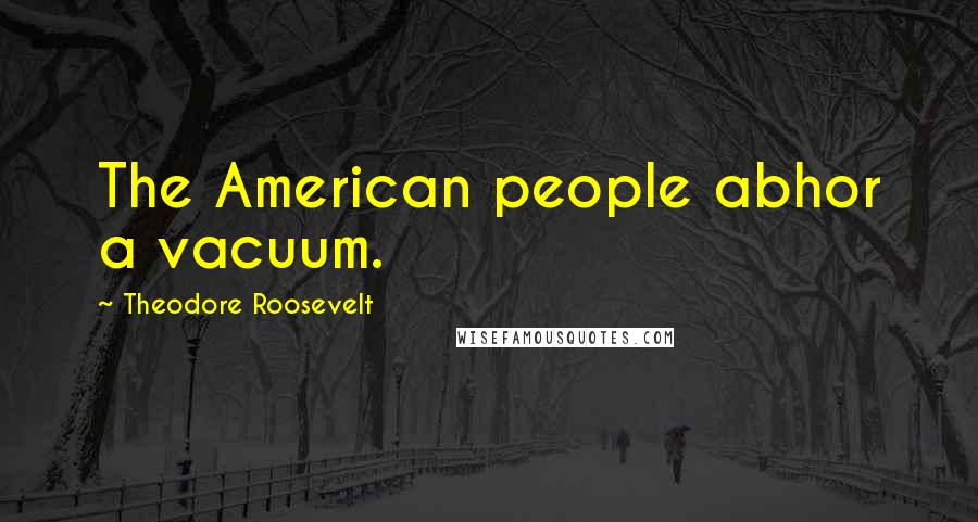 Theodore Roosevelt Quotes: The American people abhor a vacuum.