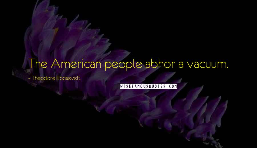 Theodore Roosevelt Quotes: The American people abhor a vacuum.