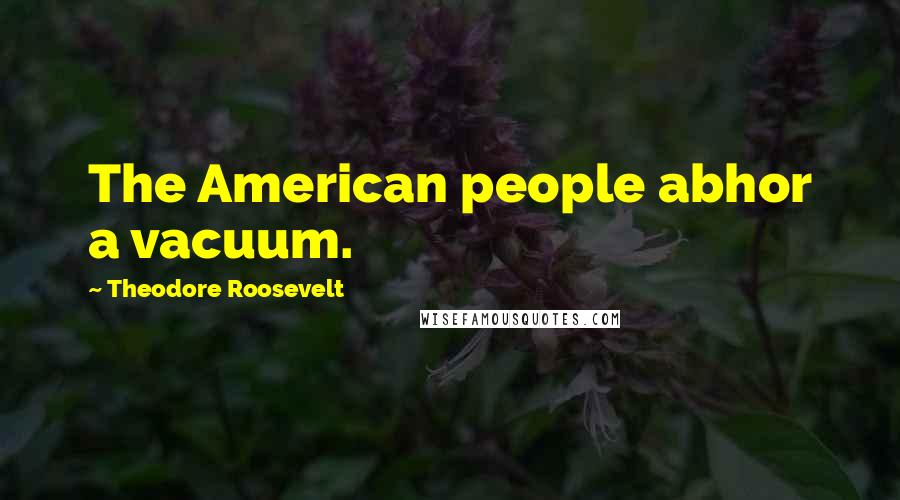 Theodore Roosevelt Quotes: The American people abhor a vacuum.