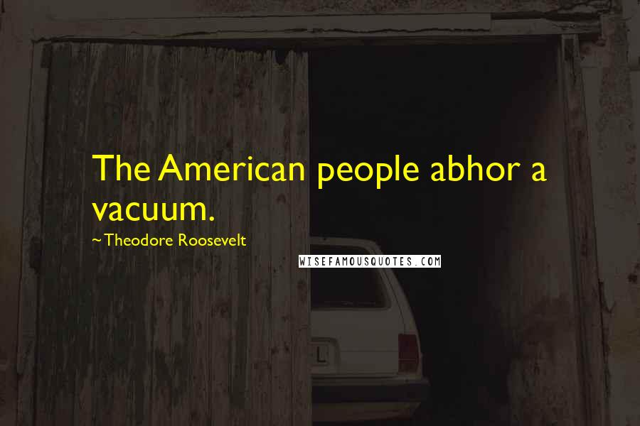 Theodore Roosevelt Quotes: The American people abhor a vacuum.