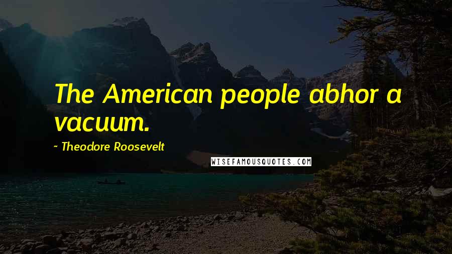 Theodore Roosevelt Quotes: The American people abhor a vacuum.