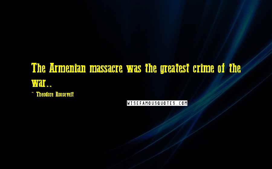 Theodore Roosevelt Quotes: The Armenian massacre was the greatest crime of the war..
