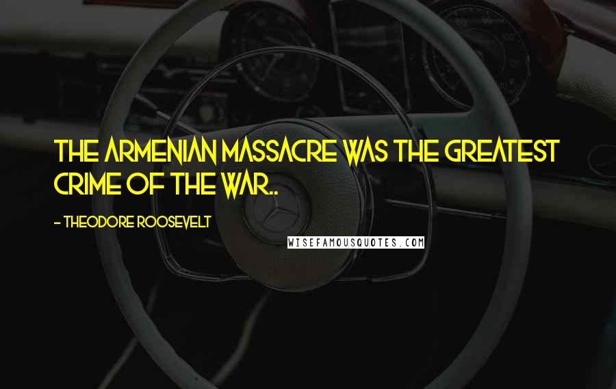 Theodore Roosevelt Quotes: The Armenian massacre was the greatest crime of the war..