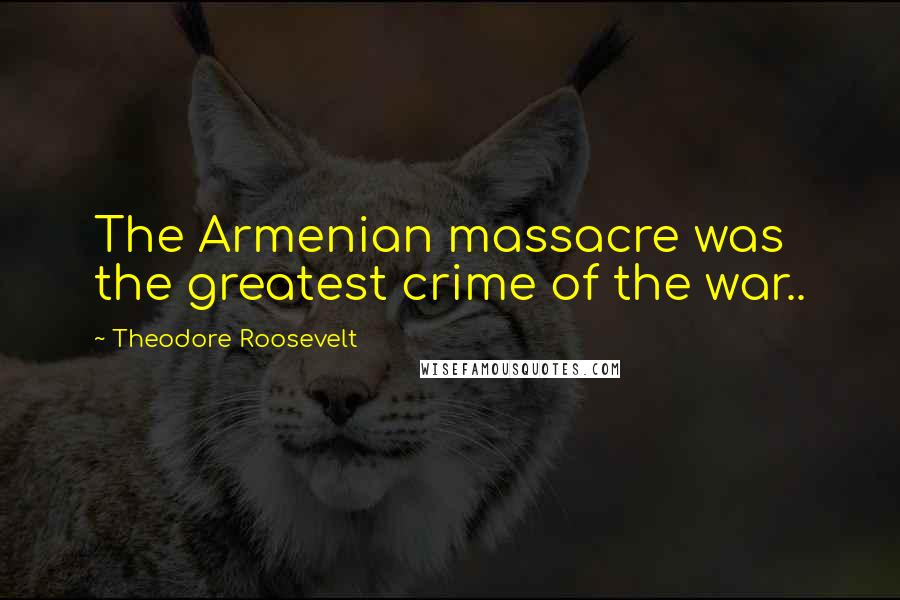 Theodore Roosevelt Quotes: The Armenian massacre was the greatest crime of the war..