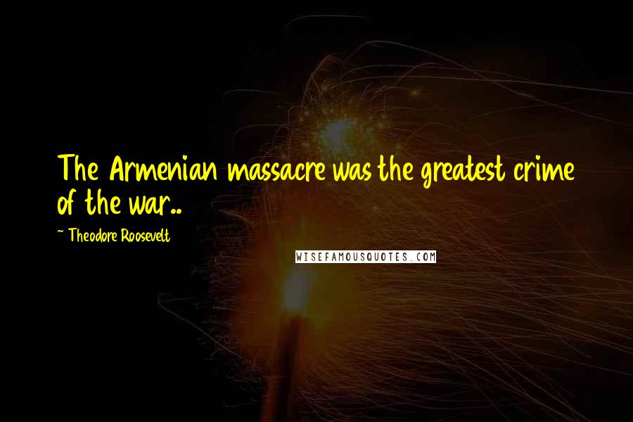 Theodore Roosevelt Quotes: The Armenian massacre was the greatest crime of the war..