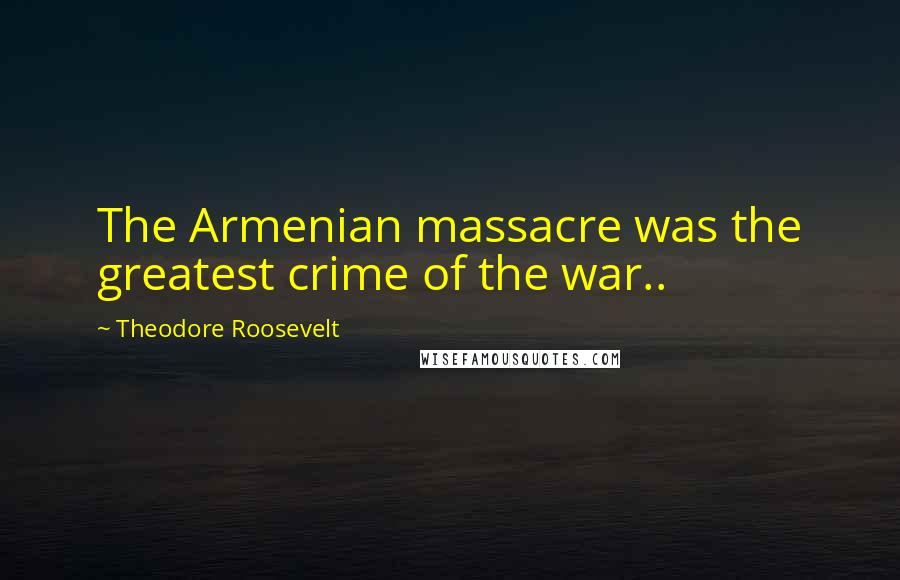Theodore Roosevelt Quotes: The Armenian massacre was the greatest crime of the war..