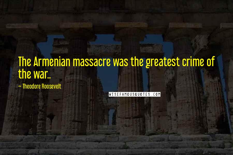 Theodore Roosevelt Quotes: The Armenian massacre was the greatest crime of the war..