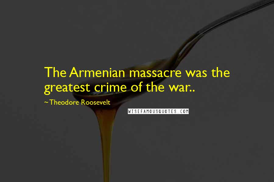 Theodore Roosevelt Quotes: The Armenian massacre was the greatest crime of the war..