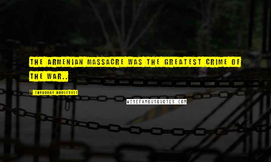 Theodore Roosevelt Quotes: The Armenian massacre was the greatest crime of the war..