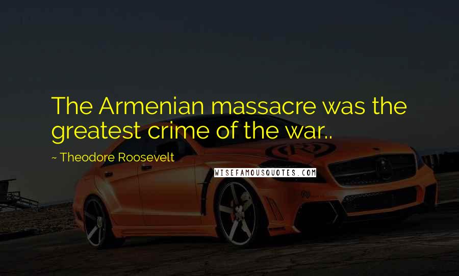 Theodore Roosevelt Quotes: The Armenian massacre was the greatest crime of the war..