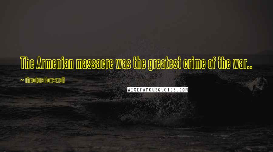 Theodore Roosevelt Quotes: The Armenian massacre was the greatest crime of the war..
