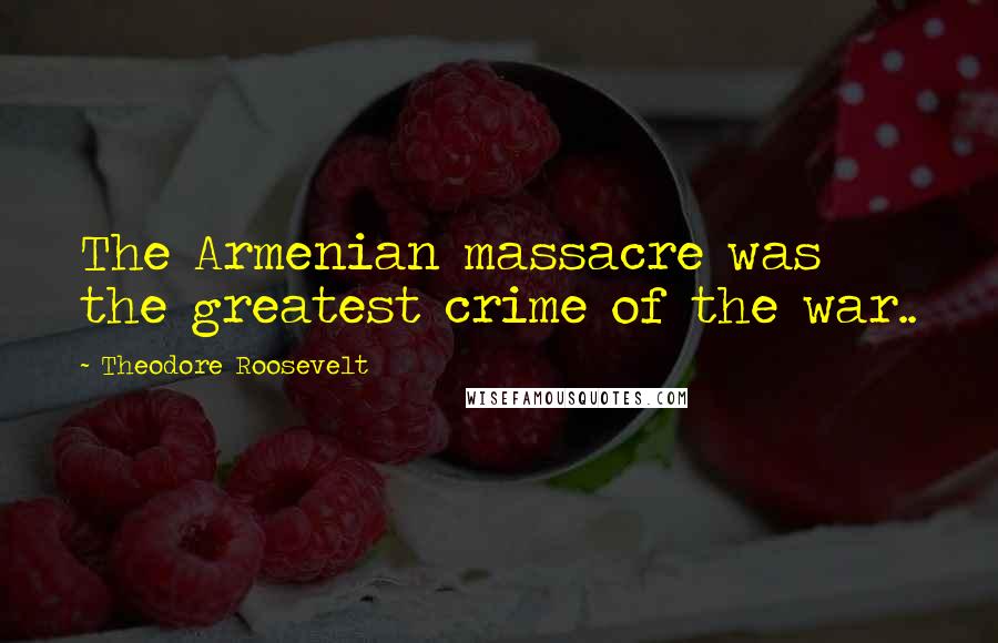 Theodore Roosevelt Quotes: The Armenian massacre was the greatest crime of the war..