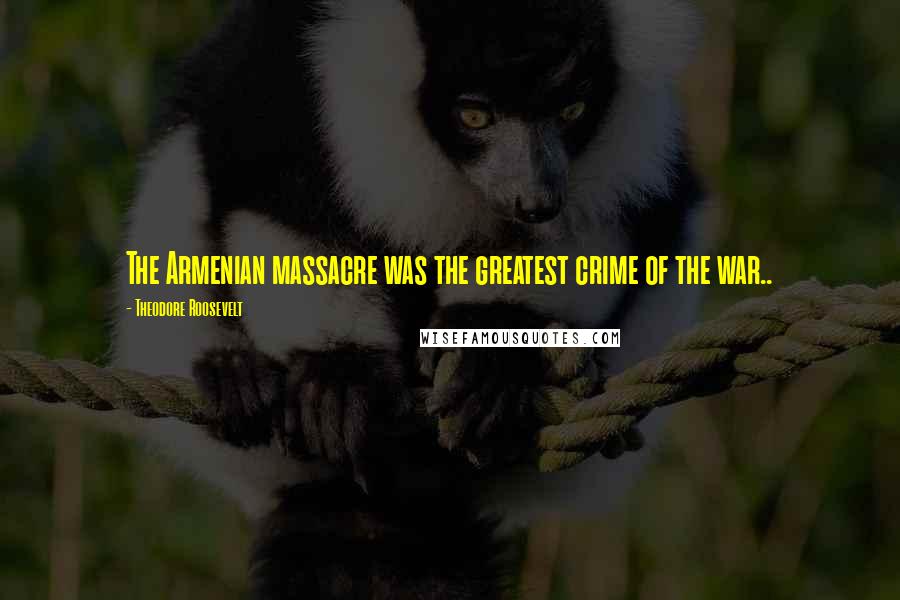 Theodore Roosevelt Quotes: The Armenian massacre was the greatest crime of the war..