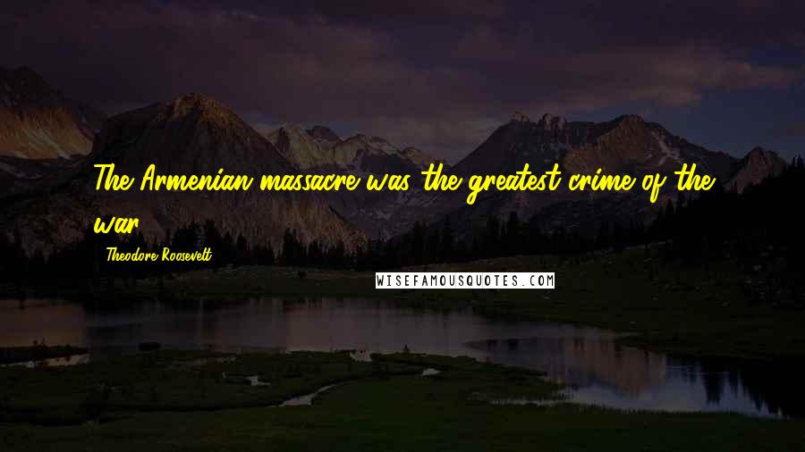 Theodore Roosevelt Quotes: The Armenian massacre was the greatest crime of the war..