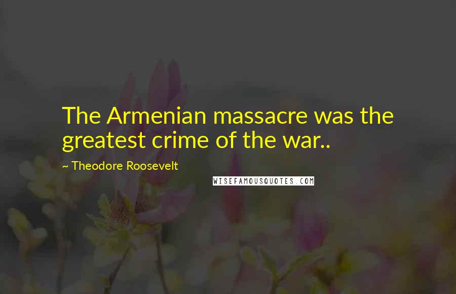 Theodore Roosevelt Quotes: The Armenian massacre was the greatest crime of the war..