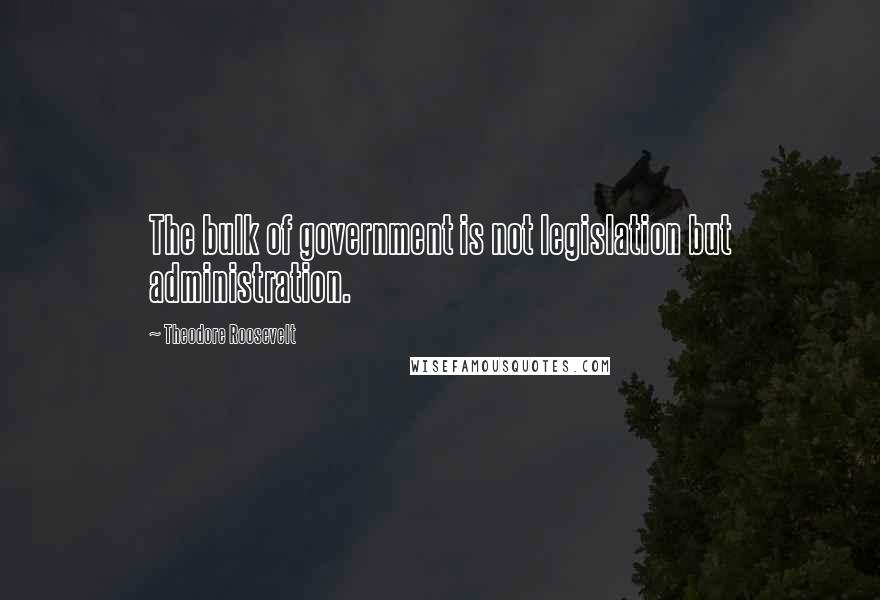 Theodore Roosevelt Quotes: The bulk of government is not legislation but administration.