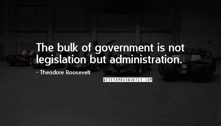 Theodore Roosevelt Quotes: The bulk of government is not legislation but administration.